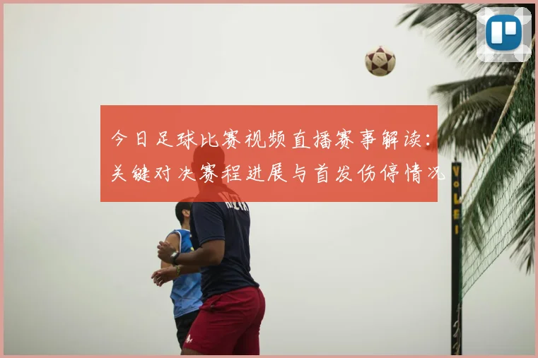 今日足球比赛视频直播赛事解读：关键对决赛程进展与首发伤停情况