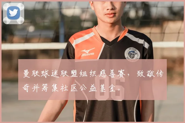 曼联球迷联盟组织慈善赛，致敬传奇并筹集社区公益基金。