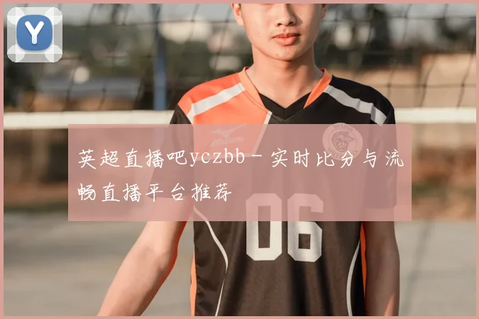 英超直播吧yczbb - 实时比分与流畅直播平台推荐