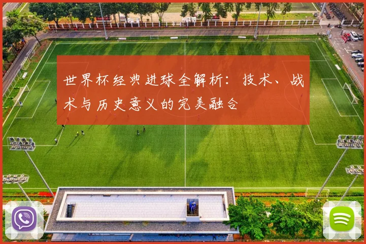 世界杯经典进球全解析：技术、战术与历史意义的完美融合