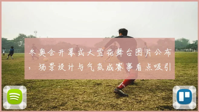 冬奥会开幕式大雪花舞台图片公布，场景设计与气氛成赛事看点吸引镜头