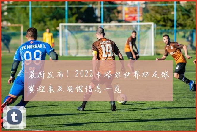 最新发布！2022卡塔尔世界杯足球赛程表及场馆信息一览
