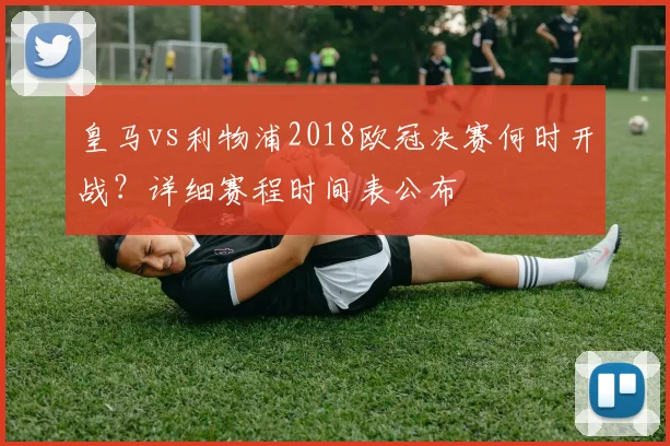 皇马vs利物浦2018欧冠决赛何时开战？详细赛程时间表公布