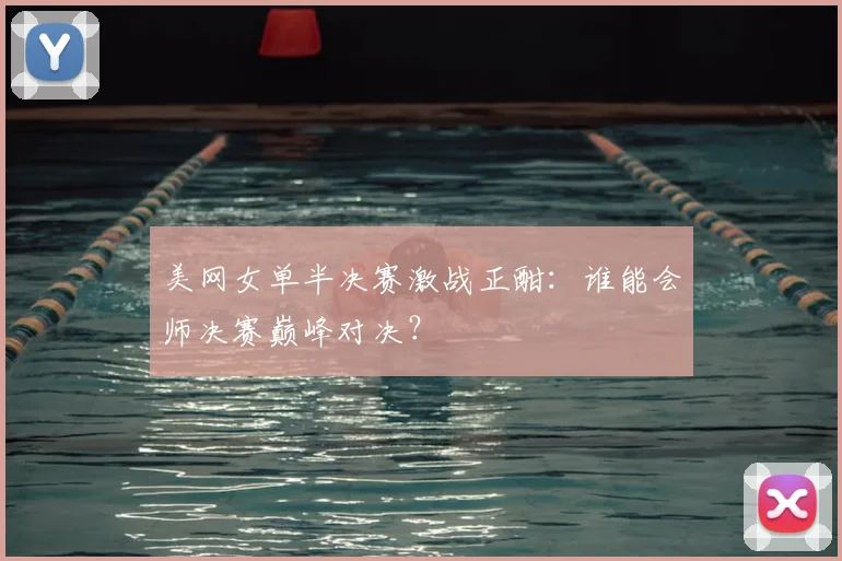 美网女单半决赛激战正酣：谁能会师决赛巅峰对决？