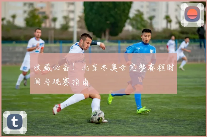 收藏必备！北京冬奥会完整赛程时间与观赛指南