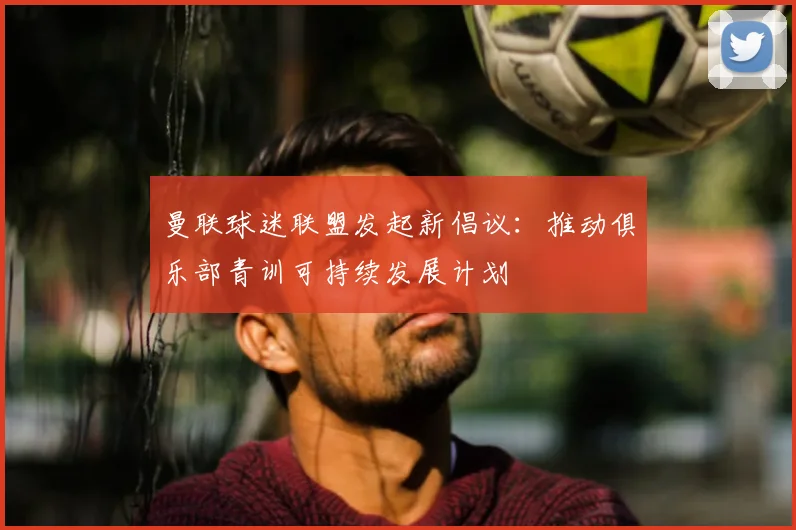 曼联球迷联盟发起新倡议:推动俱乐部青训可持续发展计划