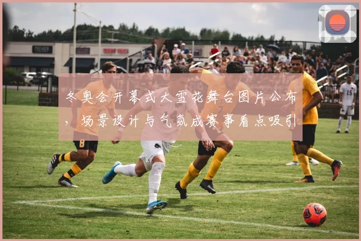 冬奥会开幕式大雪花舞台图片公布，场景设计与气氛成赛事看点吸引镜头