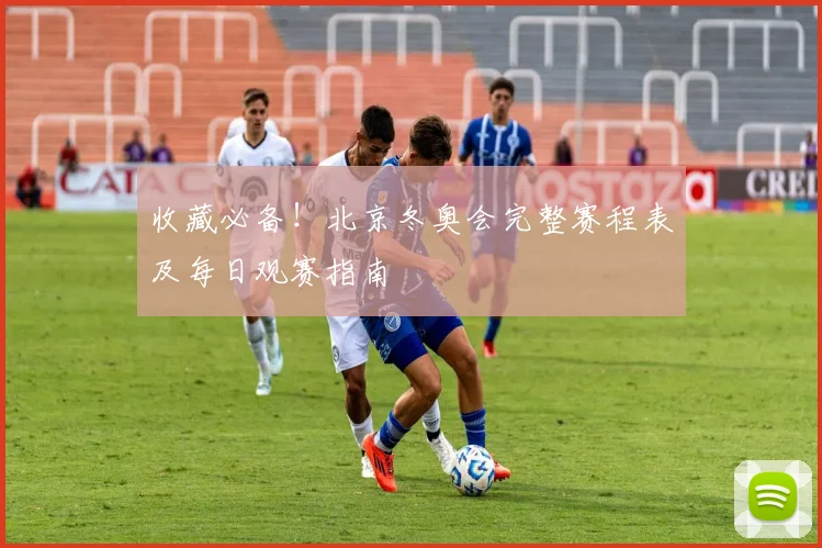 收藏必备!北京冬奥会完整赛程表及每日观赛指南