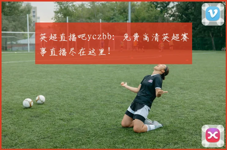 英超直播吧yczbb：免费高清英超赛事直播尽在这里！