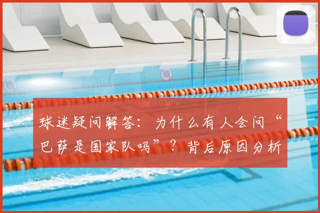 球迷疑问解答：为什么有人会问“巴萨是国家队吗”？背后原因分析