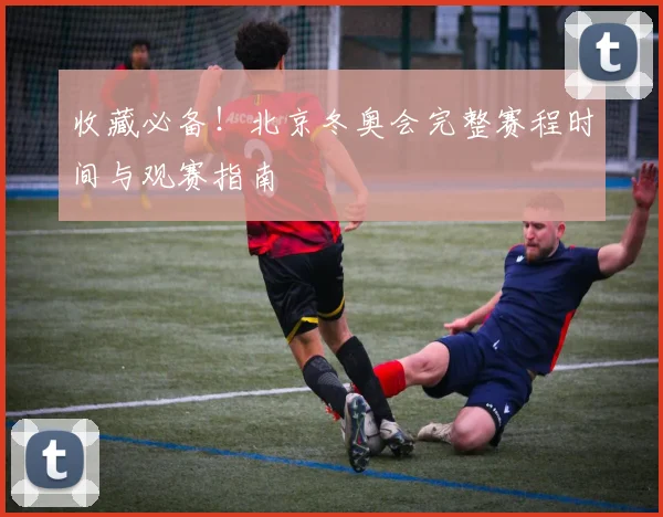 收藏必备！北京冬奥会完整赛程时间与观赛指南