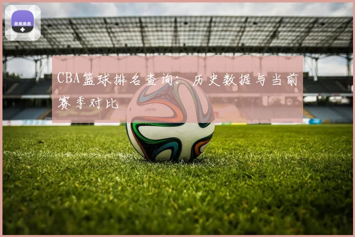 CBA篮球排名查询：历史数据与当前赛季对比