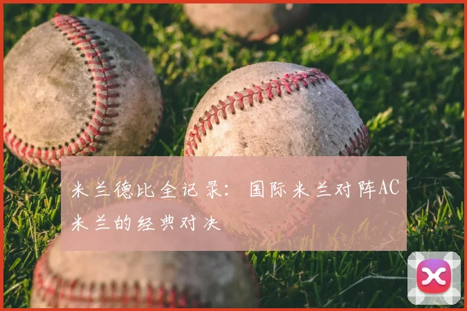 米兰德比全记录：国际米兰对阵AC米兰的经典对决