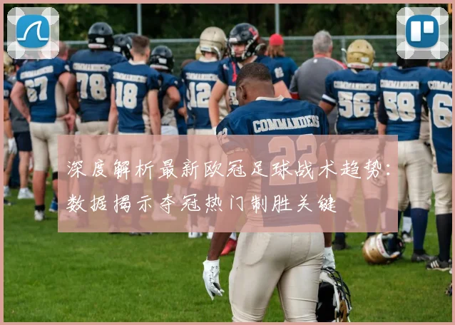 深度解析最新欧冠足球战术趋势：数据揭示夺冠热门制胜关键