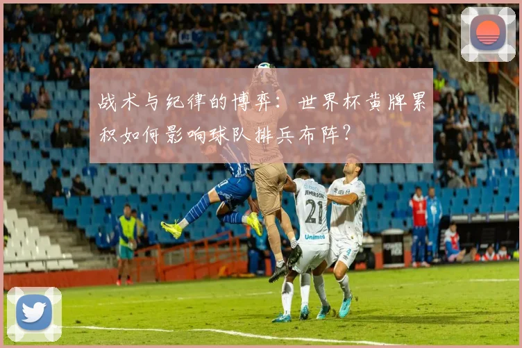 战术与纪律的博弈：世界杯黄牌累积如何影响球队排兵布阵？