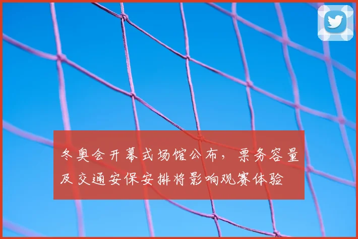 冬奥会开幕式场馆公布，票务容量及交通安保安排将影响观赛体验