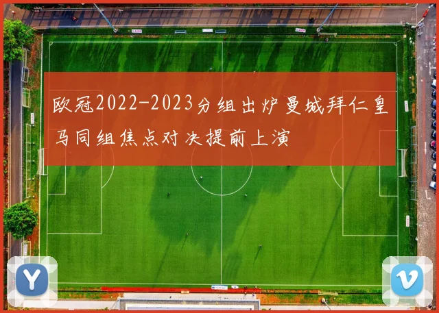 欧冠2022-2023分组出炉曼城拜仁皇马同组焦点对决提前上演