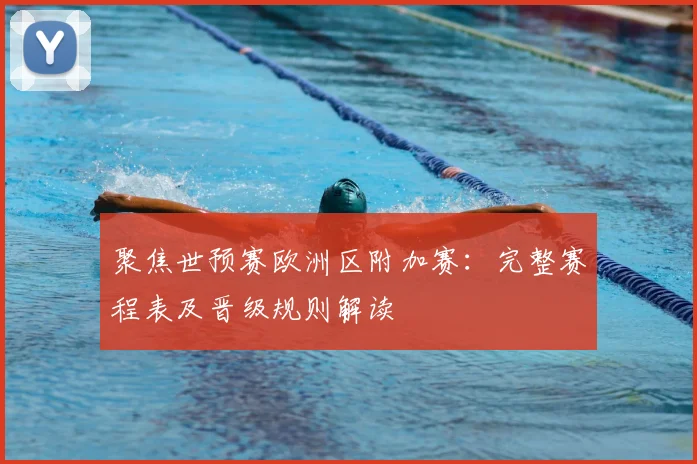 聚焦世预赛欧洲区附加赛：完整赛程表及晋级规则解读