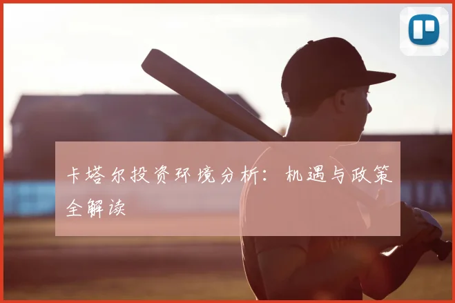 卡塔尔投资环境分析：机遇与政策全解读