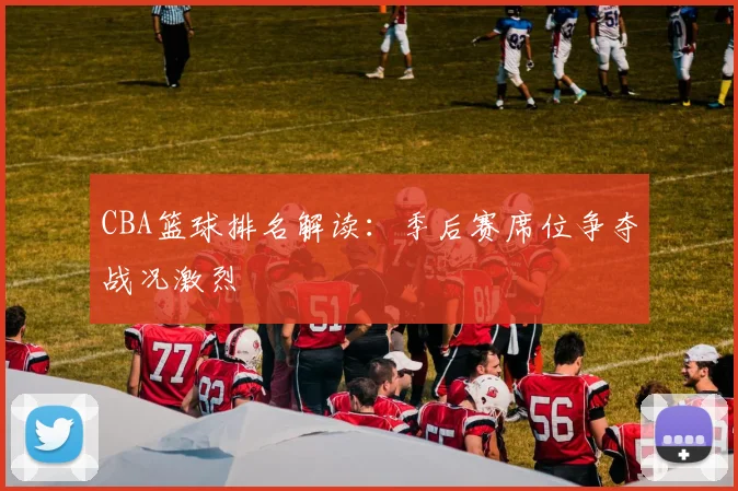 CBA篮球排名解读：季后赛席位争夺战况激烈