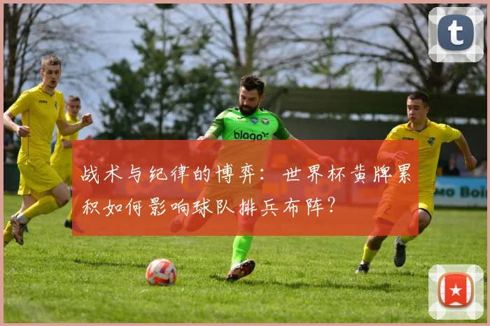 战术与纪律的博弈：世界杯黄牌累积如何影响球队排兵布阵？