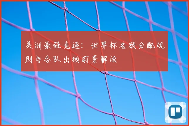 美洲豪强竞逐：世界杯名额分配规则与各队出线前景解读