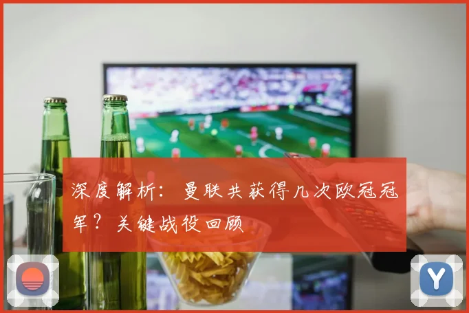 深度解析：曼联共获得几次欧冠冠军？关键战役回顾