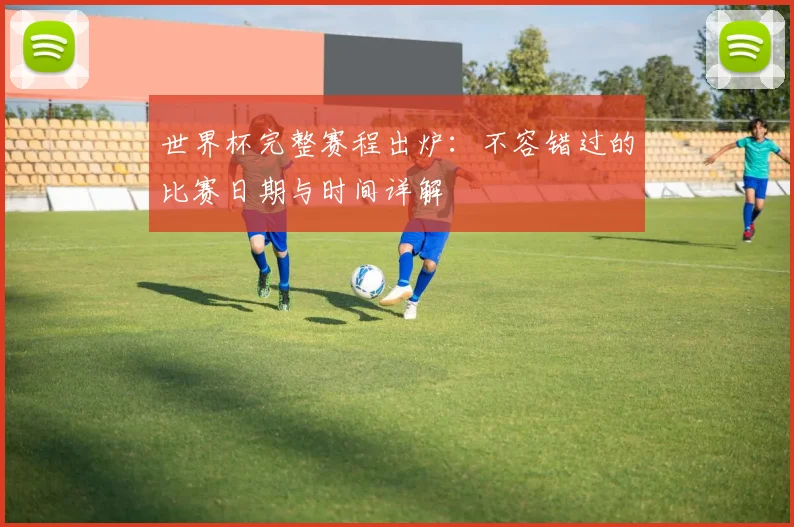 世界杯完整赛程出炉：不容错过的比赛日期与时间详解