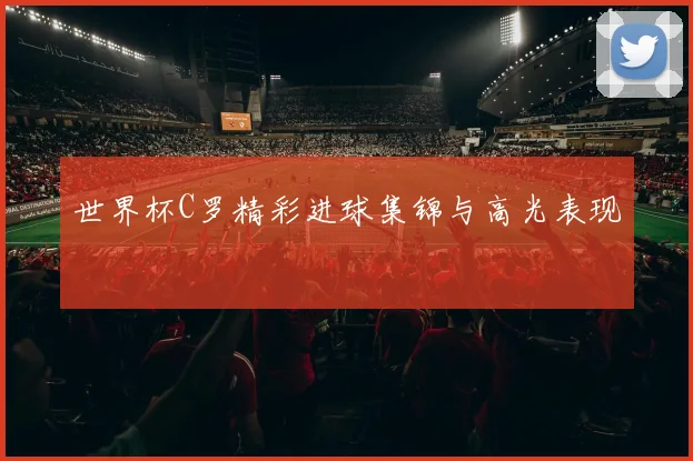 世界杯C罗精彩进球集锦与高光表现