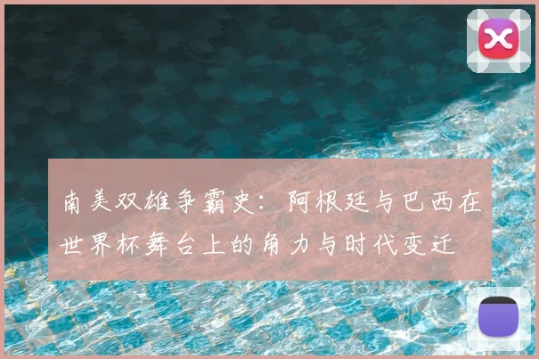 南美双雄争霸史：阿根廷与巴西在世界杯舞台上的角力与时代变迁