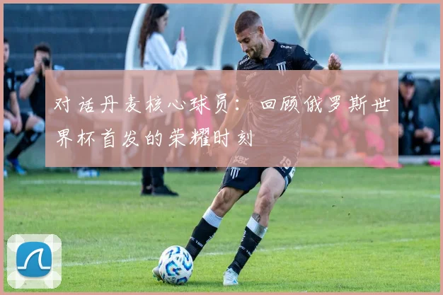 对话丹麦核心球员：回顾俄罗斯世界杯首发的荣耀时刻