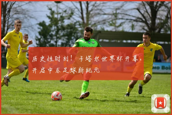 历史性时刻！卡塔尔世界杯开幕，开启中东足球新纪元