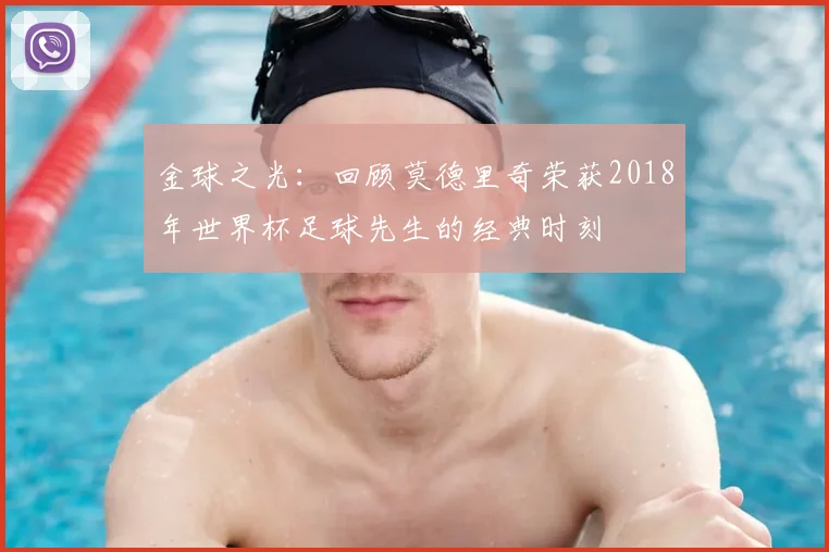 金球之光：回顾莫德里奇荣获2018年世界杯足球先生的经典时刻