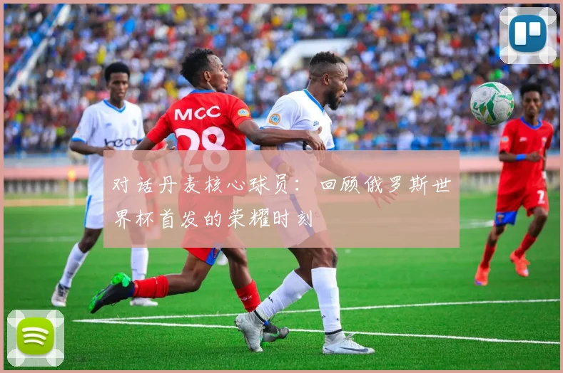 对话丹麦核心球员：回顾俄罗斯世界杯首发的荣耀时刻