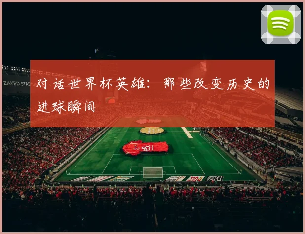 对话世界杯英雄：那些改变历史的进球瞬间
