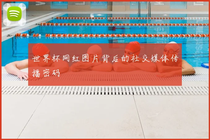 世界杯网红图片背后的社交媒体传播密码