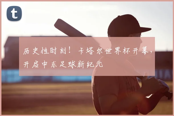 历史性时刻！卡塔尔世界杯开幕，开启中东足球新纪元