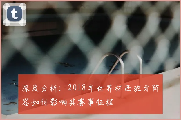 深度分析：2018年世界杯西班牙阵容如何影响其赛事征程