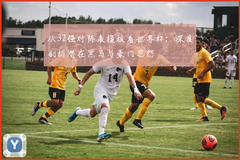 从32强对阵表模板看世界杯：深度剖析潜在黑马与豪门恩怨