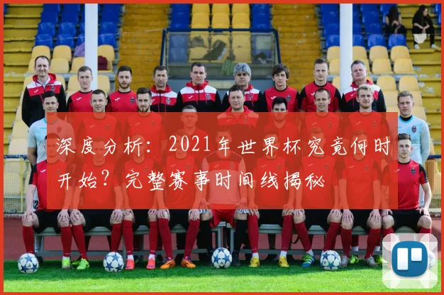 深度分析：2021年世界杯究竟何时开始？完整赛事时间线揭秘