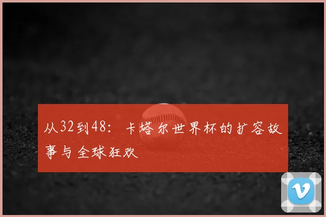 从32到48：卡塔尔世界杯的扩容故事与全球狂欢