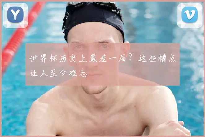 世界杯历史上最差一届?这些槽点让人至今难忘