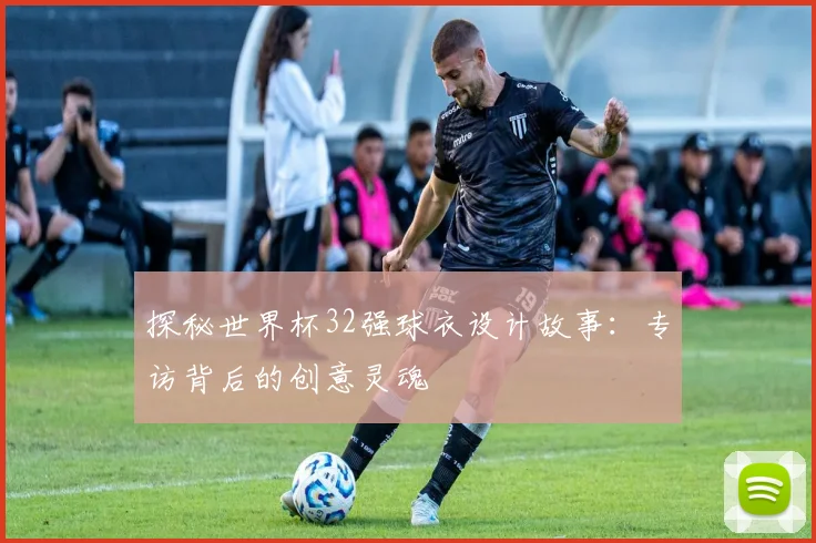 探秘世界杯32强球衣设计故事：专访背后的创意灵魂