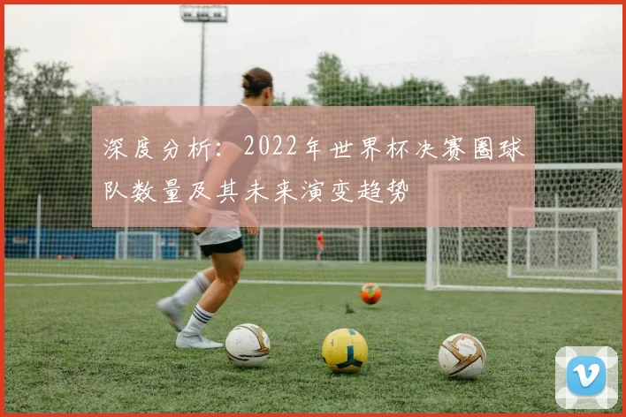 深度分析：2022年世界杯决赛圈球队数量及其未来演变趋势