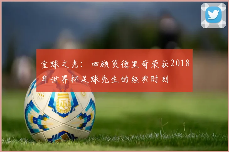 金球之光：回顾莫德里奇荣获2018年世界杯足球先生的经典时刻