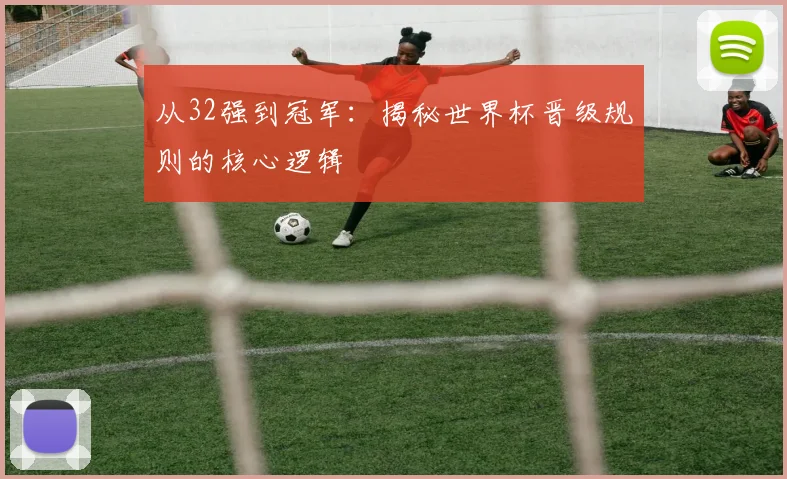 从32强到冠军：揭秘世界杯晋级规则的核心逻辑