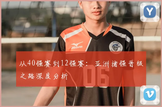 从40强赛到12强赛：亚洲诸强晋级之路深度分析