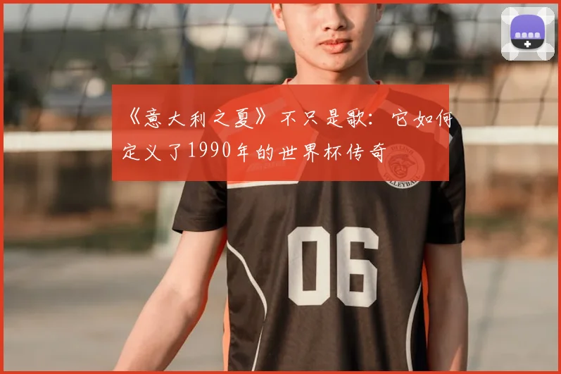 《意大利之夏》不只是歌：它如何定义了1990年的世界杯传奇