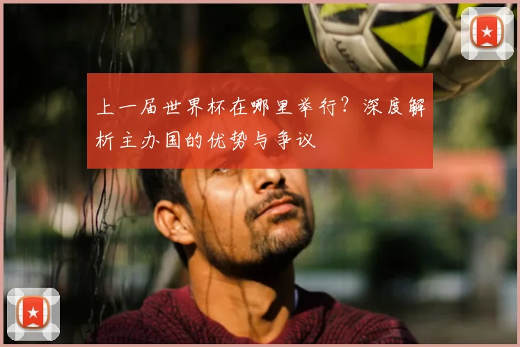 上一届世界杯在哪里举行？深度解析主办国的优势与争议