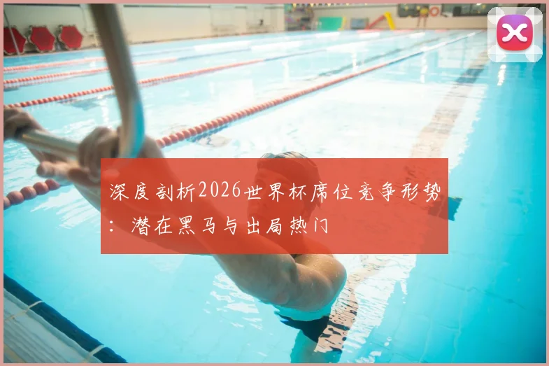 深度剖析2026世界杯席位竞争形势:潜在黑马与出局热门